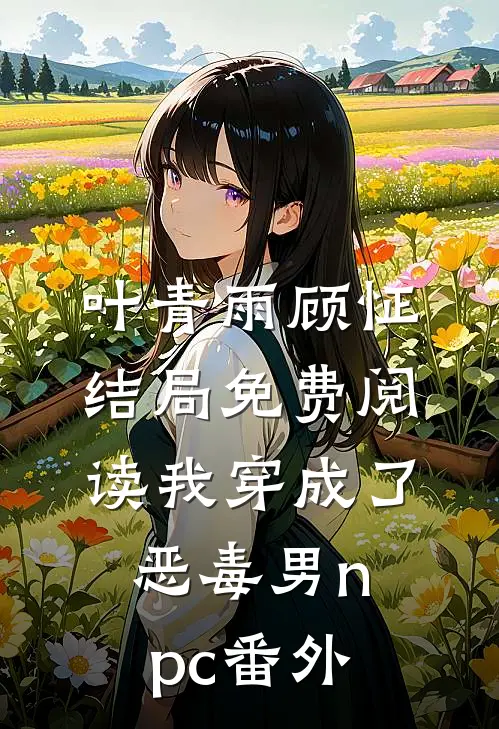 叶青雨顾怔结局免费阅读我穿成了恶毒男npc番外