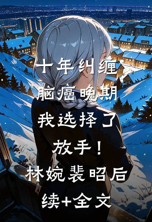 十年纠缠：脑癌晚期，我选择了放手！林婉裴昭后续+全文