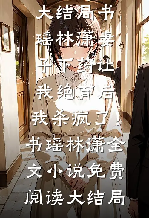 妻子下药让我绝育后,我杀疯了!书瑶林潇全文