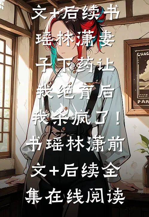 妻子下药让我绝育后,我杀疯了!书瑶林潇前文+后续