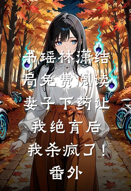 书瑶林潇结局免费阅读妻子下药让我绝育后，我杀疯了！番外