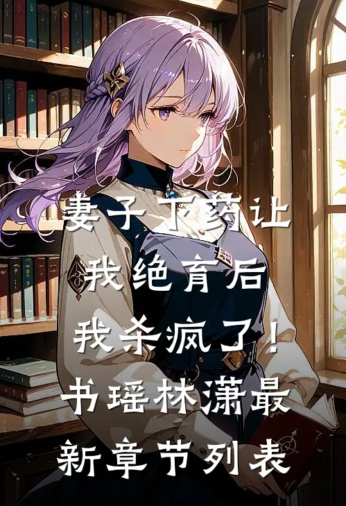 妻子下药让我绝育后，我杀疯了！书瑶林潇最新章节列表