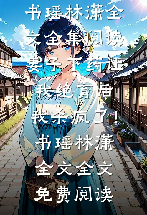 妻子下药让我绝育后,我杀疯了!书瑶林潇全文