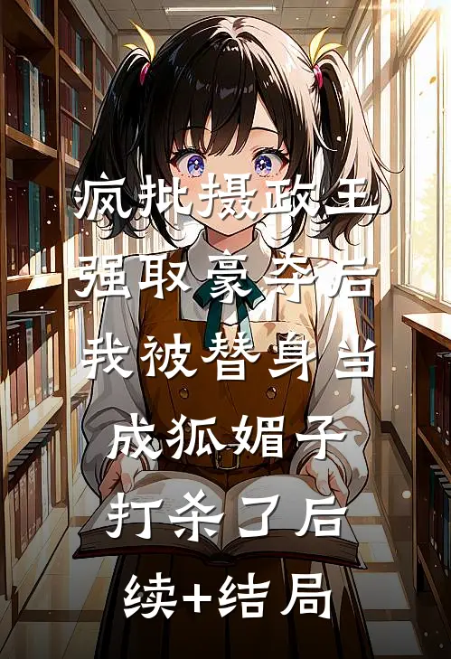 疯批摄政王强取豪夺后，我被替身当成狐媚子打杀了后续+结局