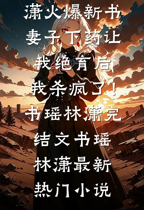 妻子下药让我绝育后,我杀疯了!书瑶林潇完结文