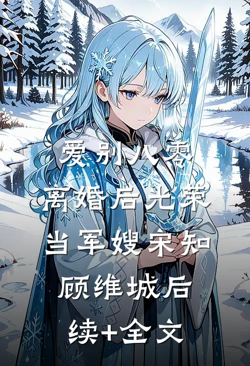 爱别八零：离婚后光荣当军嫂宋知顾维城后续+全文