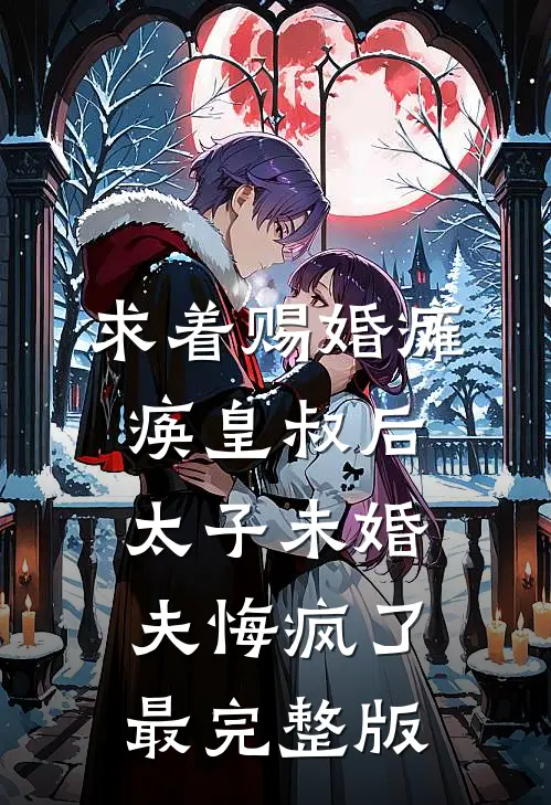 求着赐婚瘫痪皇叔后，太子未婚夫悔疯了最完整版