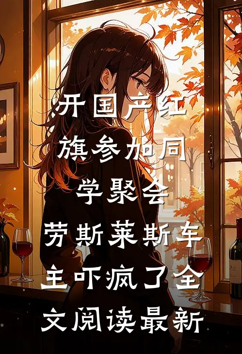 开国产红旗参加同学聚会，劳斯莱斯车主吓疯了全文阅读最新