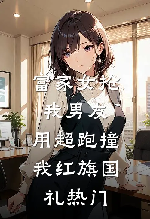 富家女抢我男友，用超跑撞我红旗国礼热门