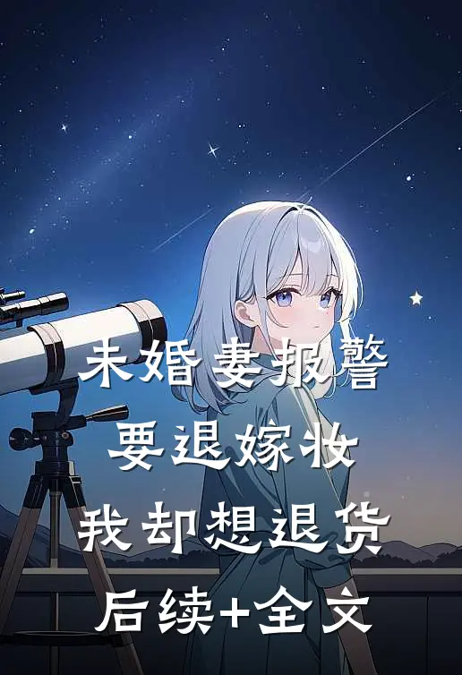 未婚妻报警要退嫁妆，我却想退货后续+全文