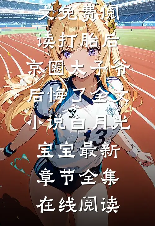 打胎后,京圈太子爷后悔了全文小说白月光宝宝最新章节
