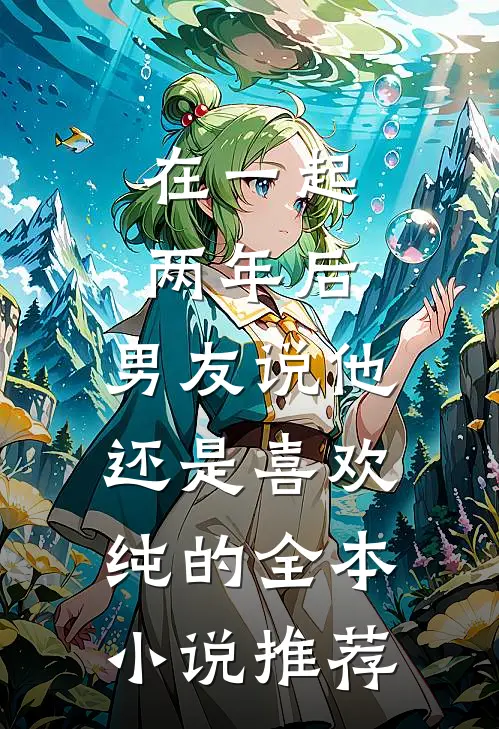 在一起两年后，男友说他还是喜欢纯的全本小说推荐