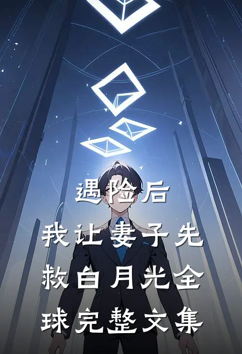 遇险后，我让妻子先救白月光全球完整文集