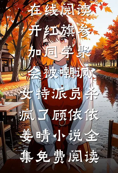 开红旗参加同学聚会被嘲讽,女特派员杀疯了顾依依姜晴小说