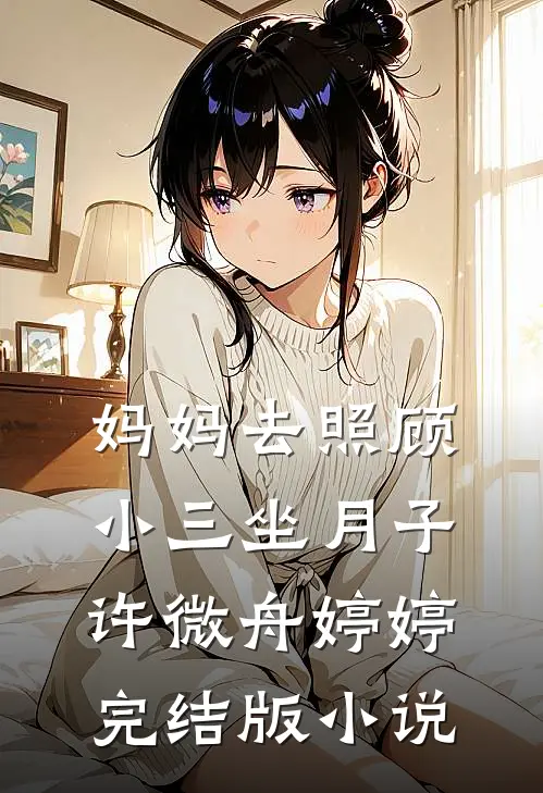 妈妈去照顾小三坐月子许微舟婷婷完结版小说