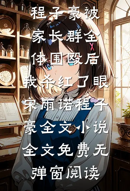 被家长群全体围殴后,我杀红了眼宋雨诺程子豪全文小说