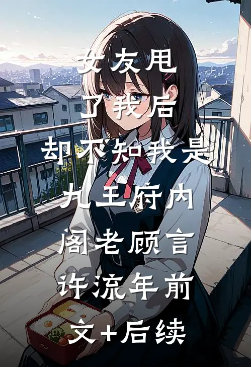 女友甩了我后，却不知我是九王府内阁老顾言许流年前文+后续