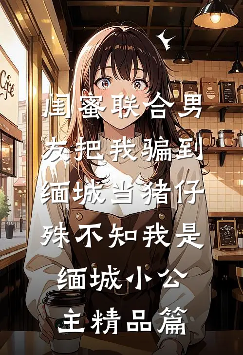 闺蜜联合男友把我骗到缅城当猪仔，殊不知我是缅城小公主精品篇