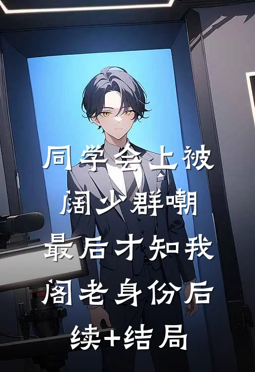 同学会上被阔少群嘲，最后才知我阁老身份后续+结局