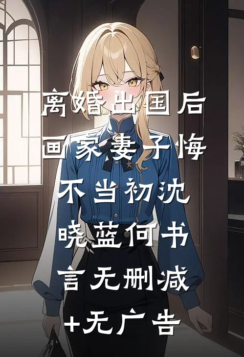 离婚出国后，画家妻子悔不当初沈晓蓝何书言无删减+无广告
