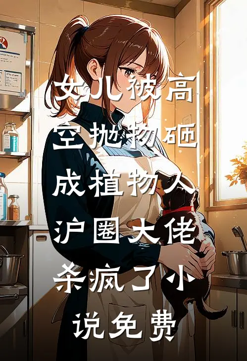 女儿被高空抛物砸成植物人，沪圈大佬杀疯了小说免费