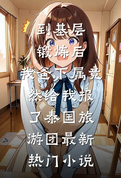 到基层锻炼后，我爸下属竟然给我报了泰国旅游团最新热门小说