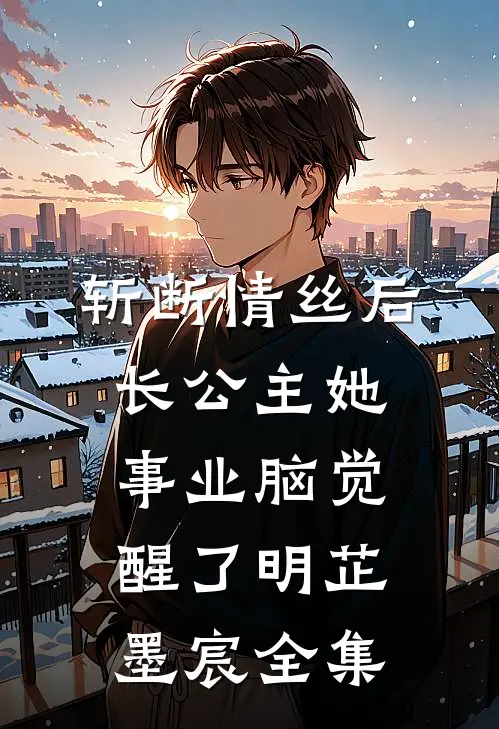 斩断情丝后，长公主她事业脑觉醒了明芷墨宸全集
