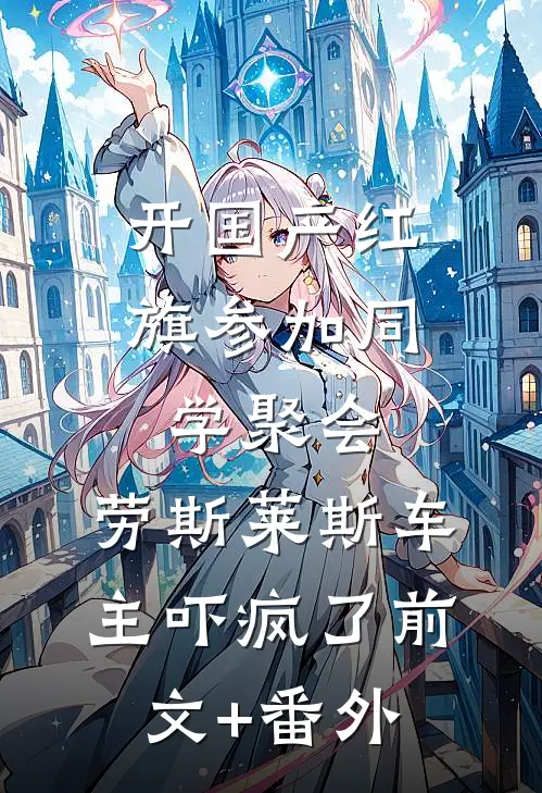 开国产红旗参加同学聚会，劳斯莱斯车主吓疯了前文+番外