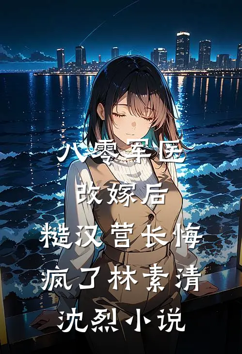 八零军医改嫁后，糙汉营长悔疯了林素清沈烈小说