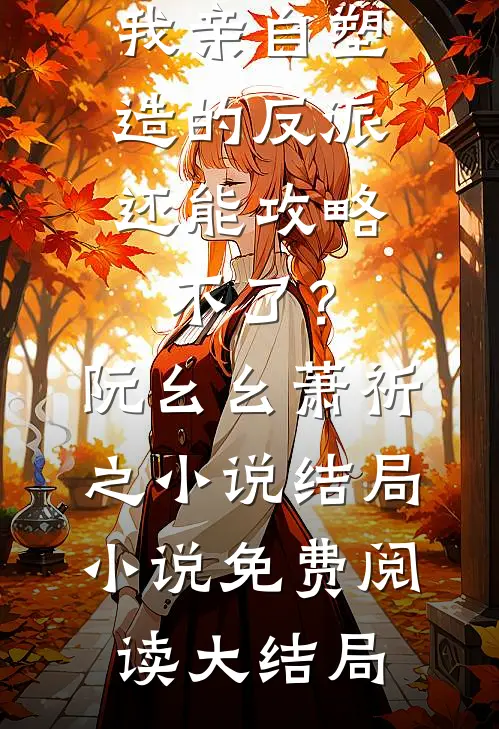 穿书:我亲自塑造的反派,还能攻略不了?阮幺幺萧祈之小说结局
