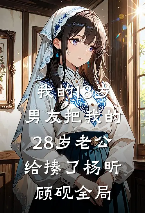 我的18岁男友把我的28岁老公给揍了杨昕顾砚全局