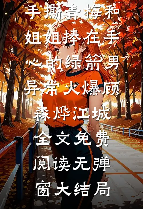 重生后,手撕青梅和姐姐捧在手心的绿箭男异常火爆