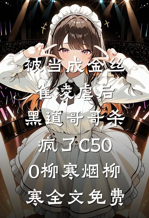 被当成金丝雀凌虐后，黑道哥哥杀疯了C500柳寒烟柳寒全文免费