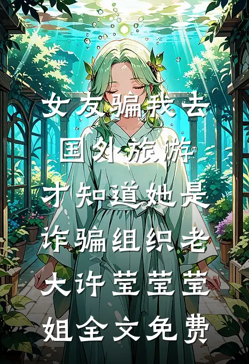 女友骗我去国外旅游，才知道她是诈骗组织老大许莹莹莹姐全文免费