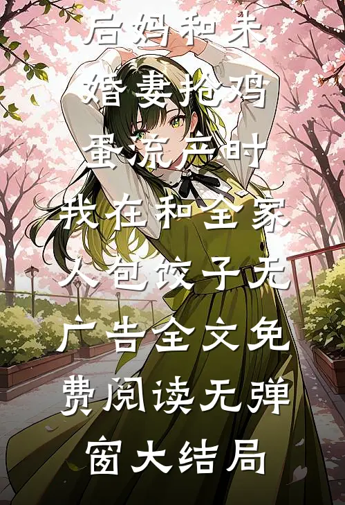 后妈和未婚妻抢鸡蛋流产时,我在和全家人包饺子无广告