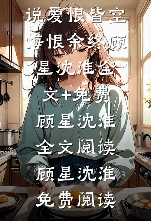 爱恨皆空,悔恨余终顾星沈淮全文+免费