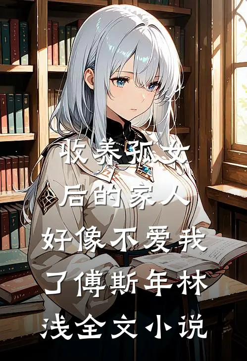 收养孤女后的家人，好像不爱我了傅斯年林浅全文小说