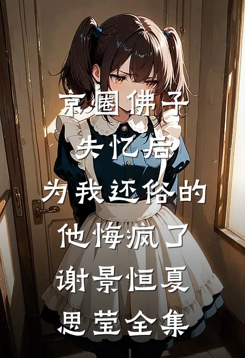 京圈佛子失忆后，为我还俗的他悔疯了谢景恒夏思莹 全集