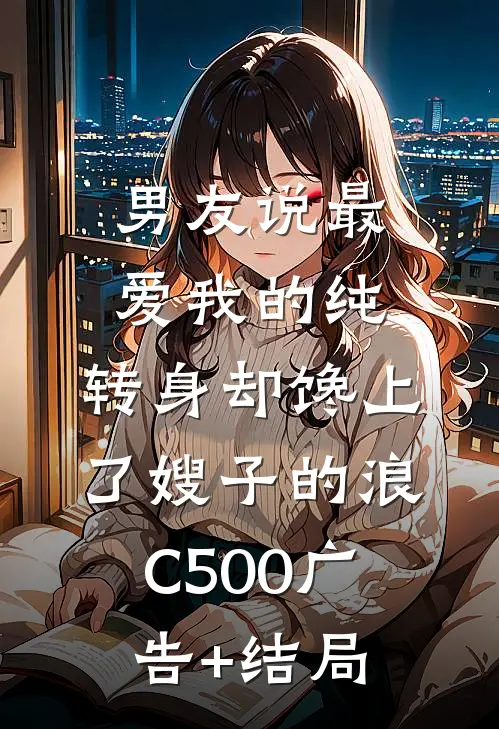 男友说最爱我的纯，转身却馋上了嫂子的浪C500广告+结局