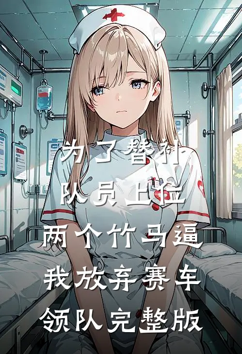 为了替补队员上位，两个竹马逼我放弃赛车领队完整版
