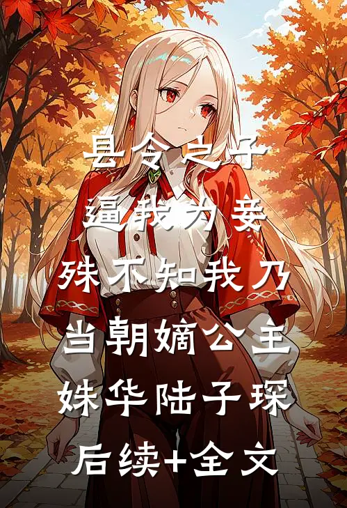 县令之子逼我为妾，殊不知我乃当朝嫡公主姝华陆子琛后续+全文