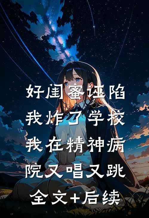 好闺蜜诬陷我炸了学校，我在精神病院又唱又跳全文+后续