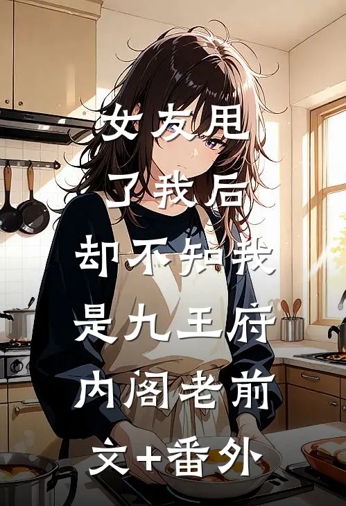 女友甩了我后，却不知我是九王府内阁老前文+番外