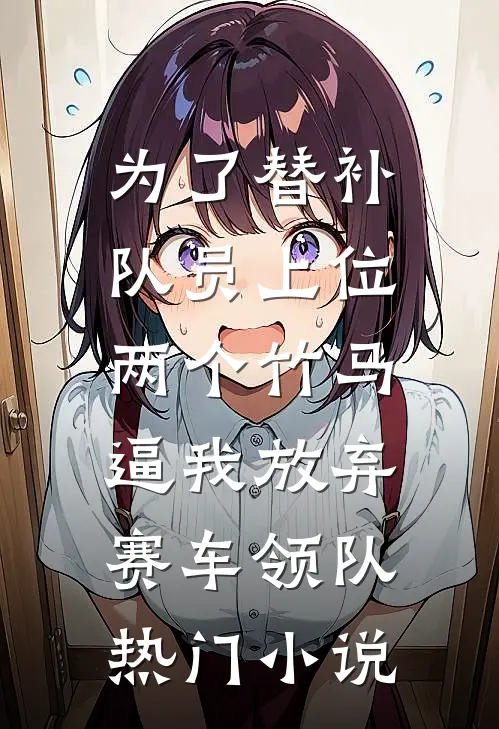 为了替补队员上位，两个竹马逼我放弃赛车领队热门小说
