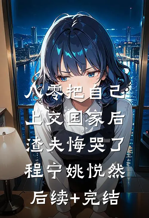 八零把自己上交国家后，渣夫悔哭了程宁姚悦然后续+完结
