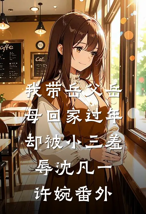 我带岳父岳母回家过年，却被小三羞辱沈凡一许婉 番外