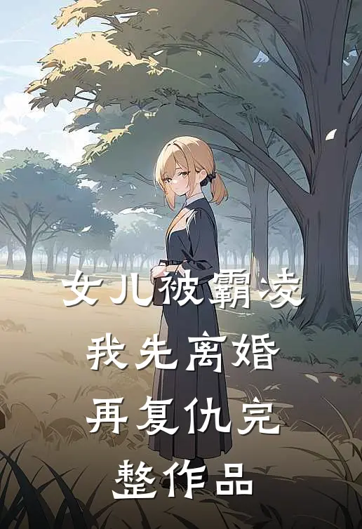 女儿被霸凌，我先离婚再复仇完整作品