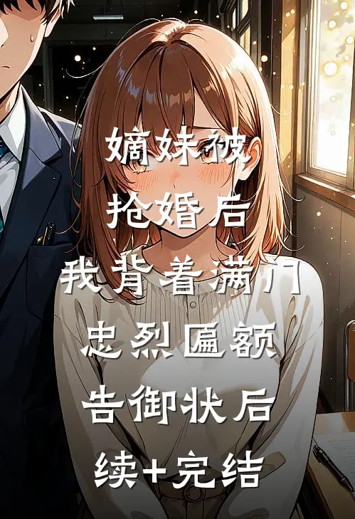 嫡妹被抢婚后，我背着满门忠烈匾额告御状后续+完结