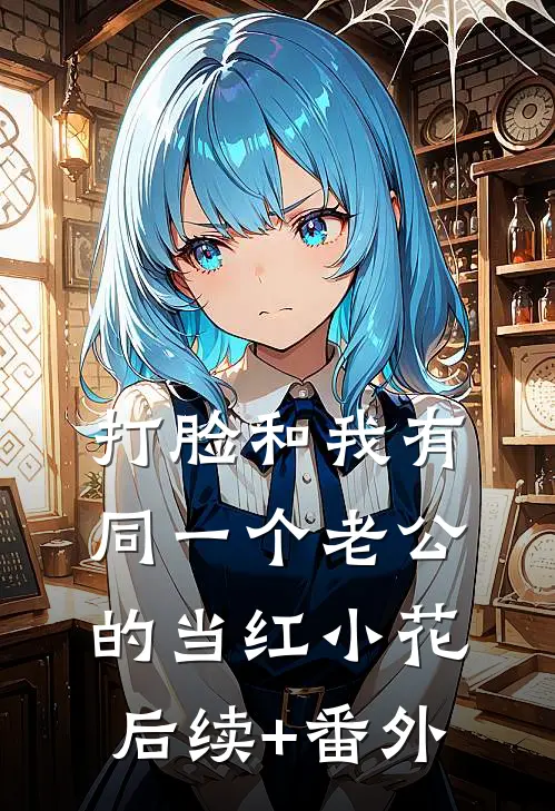 打脸和我有同一个老公的当红小花后续+番外