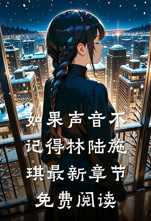 如果声音不记得林陆施琪最新章节免费阅读